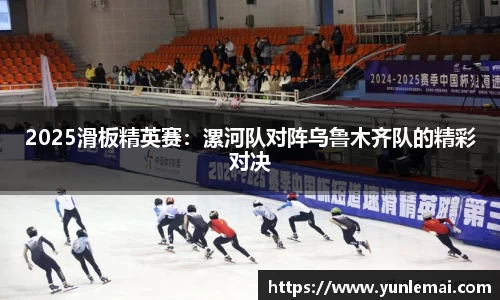 2025滑板精英赛：漯河队对阵乌鲁木齐队的精彩对决