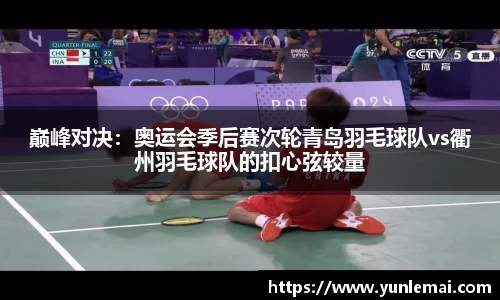 巅峰对决：奥运会季后赛次轮青岛羽毛球队vs衢州羽毛球队的扣心弦较量