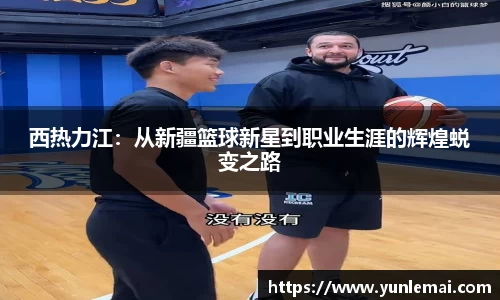 西热力江：从新疆篮球新星到职业生涯的辉煌蜕变之路
